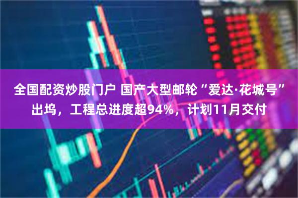 全国配资炒股门户 国产大型邮轮“爱达·花城号”出坞，工程总进度超94%，计划11月交付
