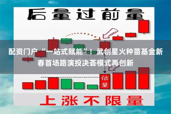 配资门户 “一站式赋能”！武创星火种苗基金新春首场路演投决荟模式再创新
