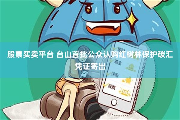 股票买卖平台 台山首批公众认购红树林保护碳汇凭证寄出