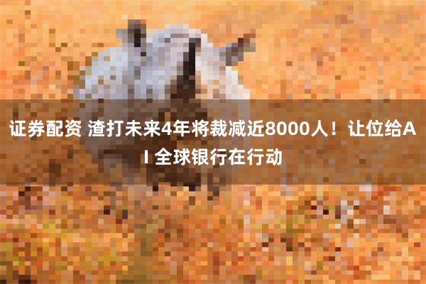 证券配资 渣打未来4年将裁减近8000人！让位给AI 全球银行在行动