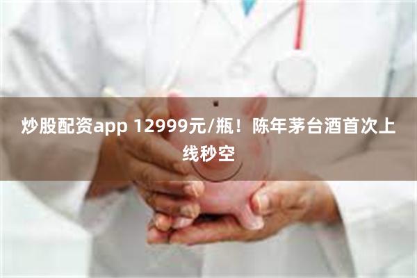 炒股配资app 12999元/瓶！陈年茅台酒首次上线秒空