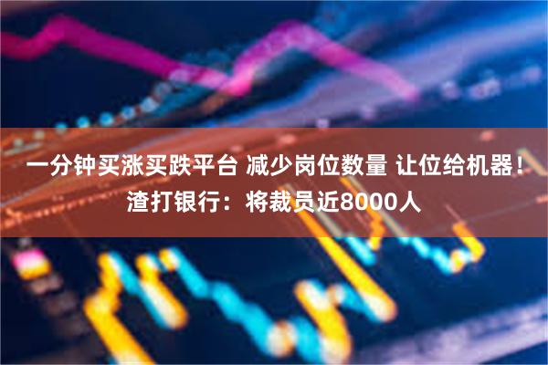 一分钟买涨买跌平台 减少岗位数量 让位给机器！渣打银行：将裁员近8000人
