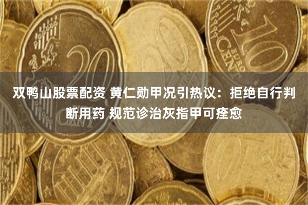 双鸭山股票配资 黄仁勋甲况引热议：拒绝自行判断用药 规范诊治灰指甲可痊愈