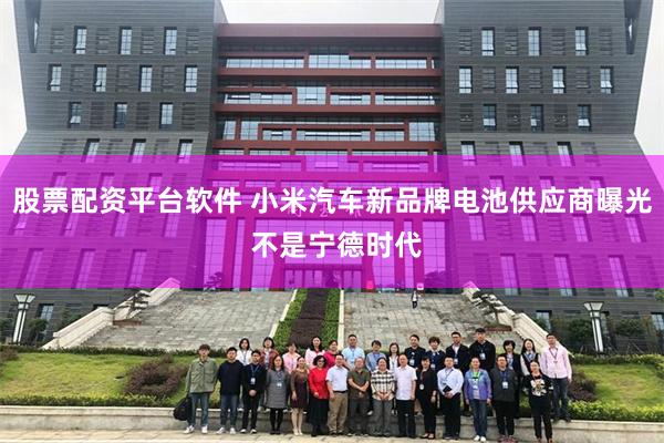股票配资平台软件 小米汽车新品牌电池供应商曝光 不是宁德时代