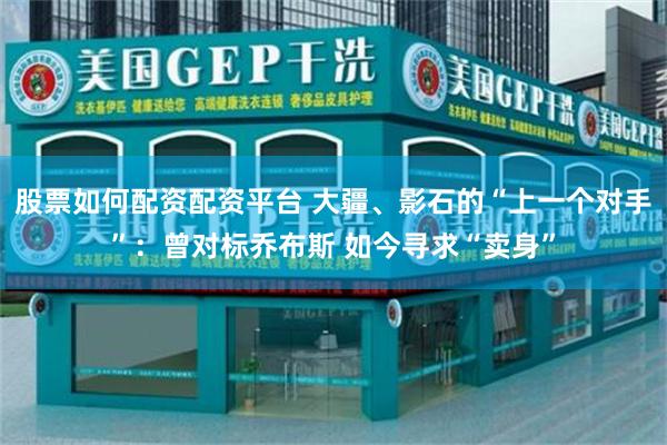 股票如何配资配资平台 大疆、影石的“上一个对手”：曾对标乔布斯 如今寻求“卖身”