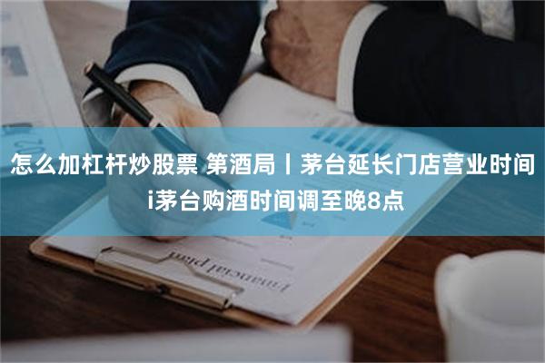 怎么加杠杆炒股票 第酒局丨茅台延长门店营业时间 i茅台购酒时间调至晚8点