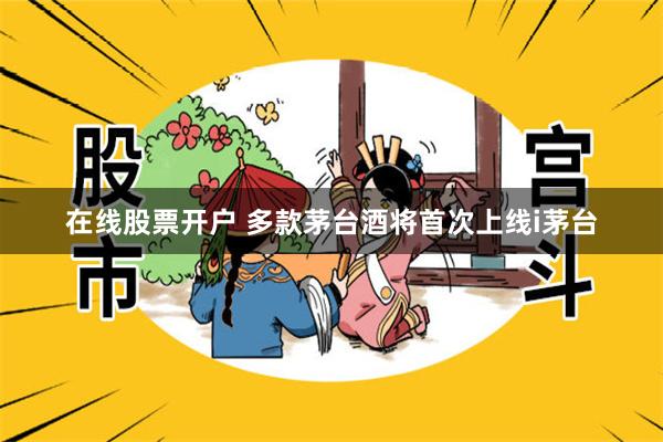 在线股票开户 多款茅台酒将首次上线i茅台