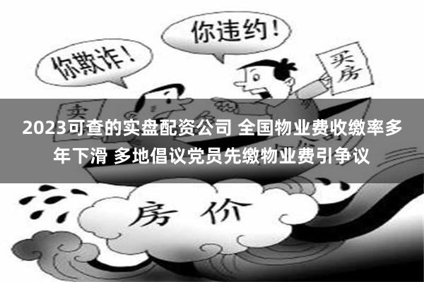 2023可查的实盘配资公司 全国物业费收缴率多年下滑 多地倡议党员先缴物业费引争议