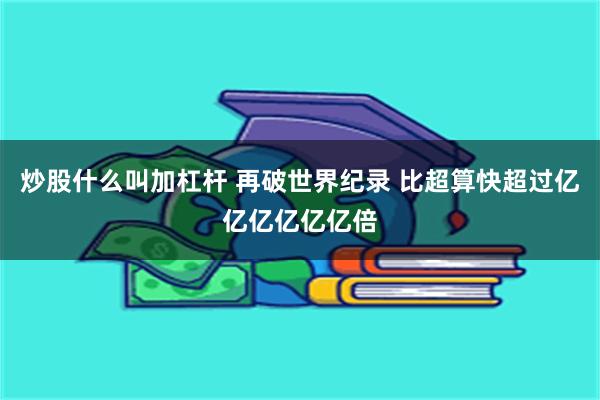 炒股什么叫加杠杆 再破世界纪录 比超算快超过亿亿亿亿亿亿倍