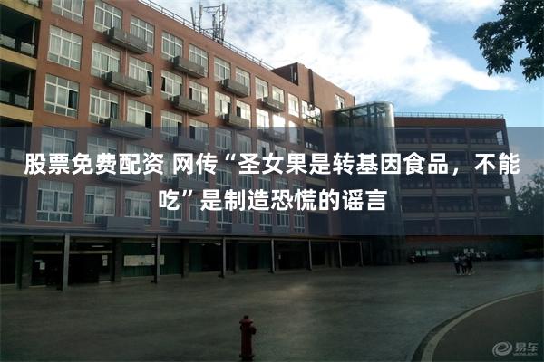 股票免费配资 网传“圣女果是转基因食品，不能吃”是制造恐慌的谣言