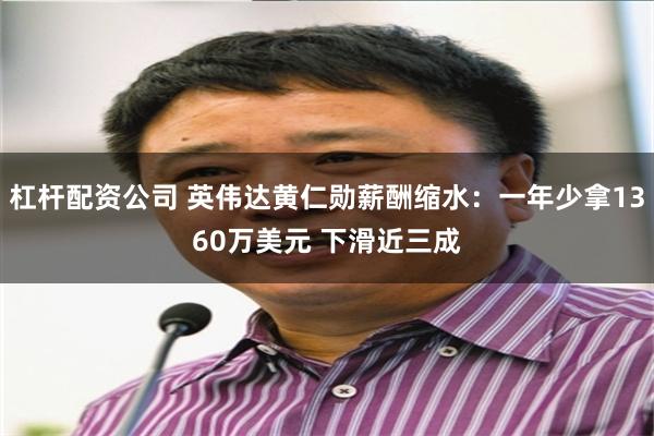 杠杆配资公司 英伟达黄仁勋薪酬缩水：一年少拿1360万美元 下滑近三成