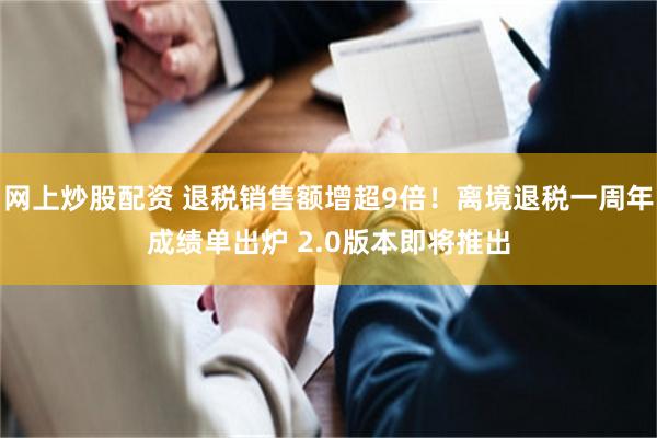 网上炒股配资 退税销售额增超9倍！离境退税一周年成绩单出炉 2.0版本即将推出
