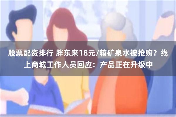 股票配资排行 胖东来18元/箱矿泉水被抢购？线上商城工作人员回应：产品正在升级中