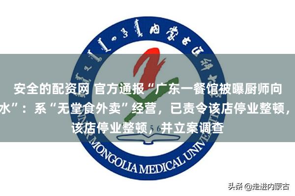 安全的配资网 官方通报“广东一餐馆被曝厨师向炒锅里吐口水”：系“无堂食外卖”经营，已责令该店停业整顿，并立案调查
