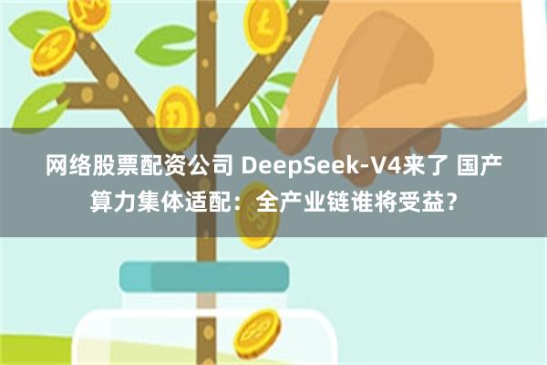 网络股票配资公司 DeepSeek-V4来了 国产算力集体适配：全产业链谁将受益？