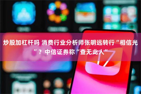 炒股加杠杆吗 消费行业分析师张明远转行“相信光”？中信证券称“查无此人”