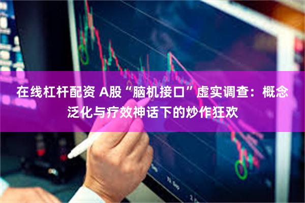在线杠杆配资 A股“脑机接口”虚实调查：概念泛化与疗效神话下的炒作狂欢