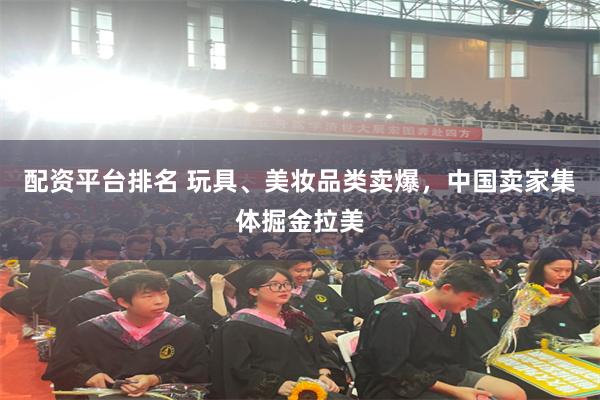 配资平台排名 玩具、美妆品类卖爆,中国卖家集体掘金拉美