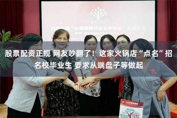 股票配资正规 网友吵翻了！这家火锅店“点名”招名校毕业生 要求从端盘子等做起