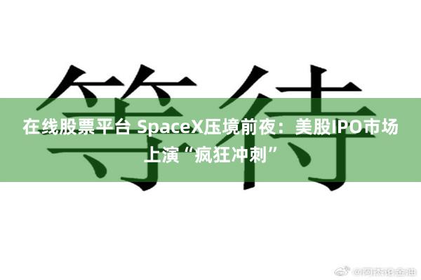 在线股票平台 SpaceX压境前夜：美股IPO市场上演“疯狂冲刺”
