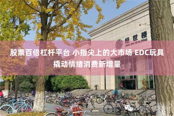 股票百倍杠杆平台 小指尖上的大市场 EDC玩具撬动情绪消费新增量