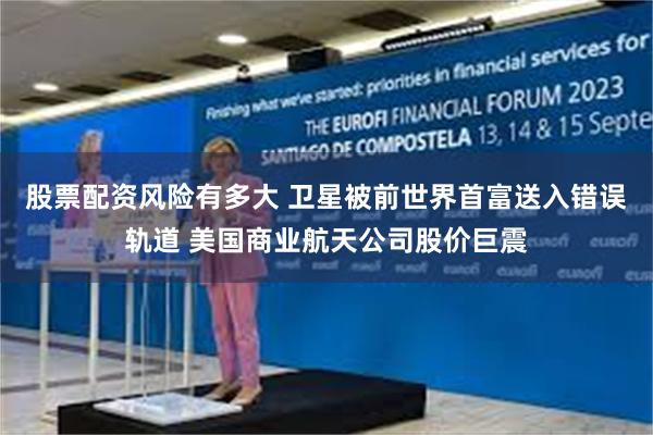股票配资风险有多大 卫星被前世界首富送入错误轨道 美国商业航天公司股价巨震