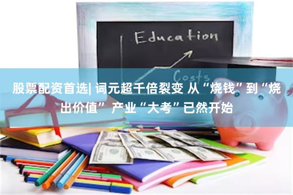 股票配资首选| 词元超千倍裂变 从“烧钱”到“烧出价值” 产业“大考”已然开始