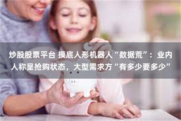 炒股股票平台 摸底人形机器人“数据荒”：业内人称呈抢购状态，大型需求方“有多少要多少”