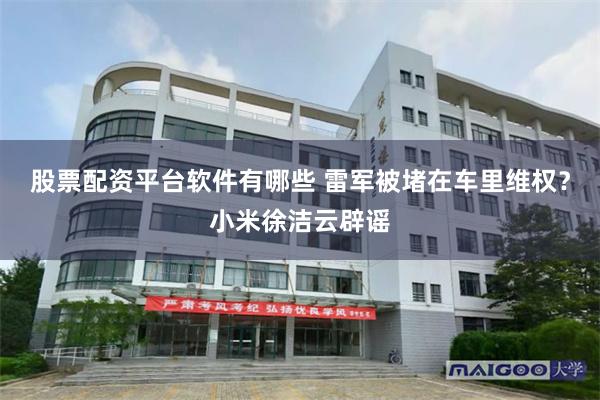 股票配资平台软件有哪些 雷军被堵在车里维权？小米徐洁云辟谣