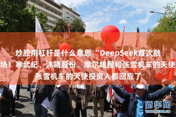 炒股用杠杆是什么意思 “DeepSeek首次融资”传闻震动市场！寒武纪、沐曦股份、摩尔线程和张雪机车的天使投资人都回应了