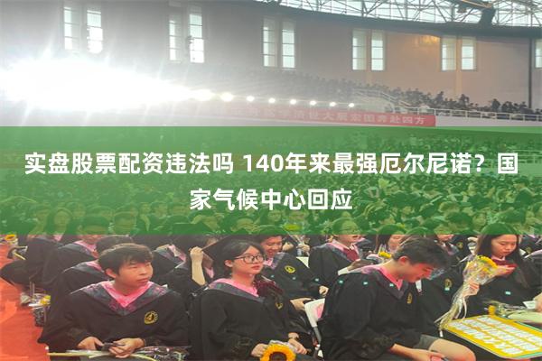 实盘股票配资违法吗 140年来最强厄尔尼诺？国家气候中心回应
