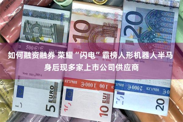 如何融资融券 荣耀“闪电”霸榜人形机器人半马 身后现多家上市公司供应商