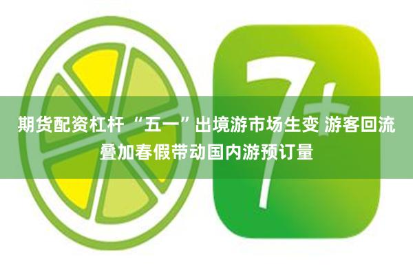 期货配资杠杆 “五一”出境游市场生变 游客回流叠加春假带动国内游预订量