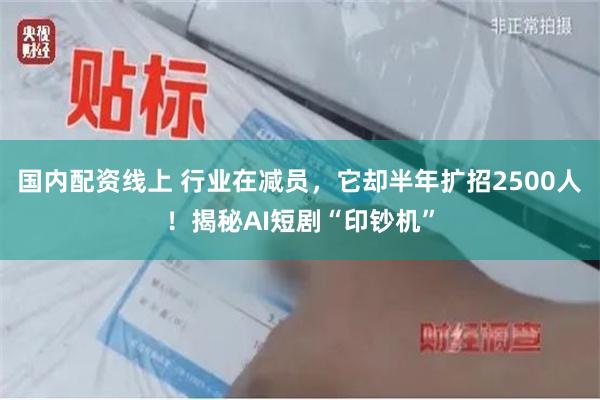 国内配资线上 行业在减员，它却半年扩招2500人！揭秘AI短剧“印钞机”