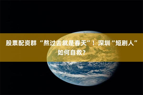 股票配资群 “熬过去就是春天”！深圳“短剧人”如何自救？
