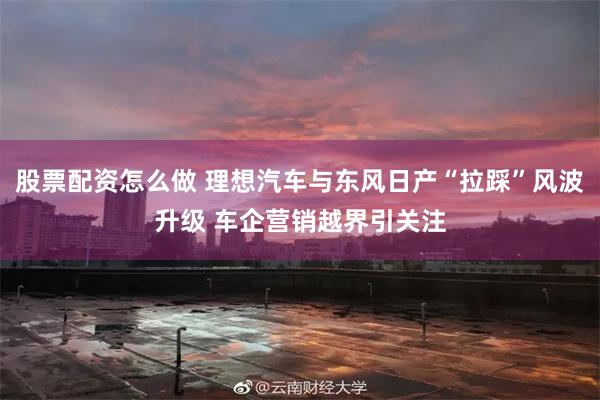股票配资怎么做 理想汽车与东风日产“拉踩”风波升级 车企营销越界引关注