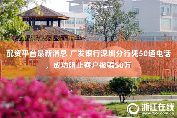 配资平台最新消息 广发银行深圳分行凭50通电话，成功阻止客户被骗50万
