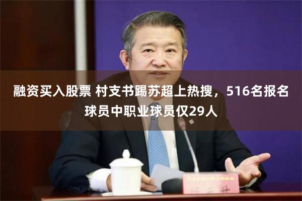 融资买入股票 村支书踢苏超上热搜，516名报名球员中职业球员仅29人