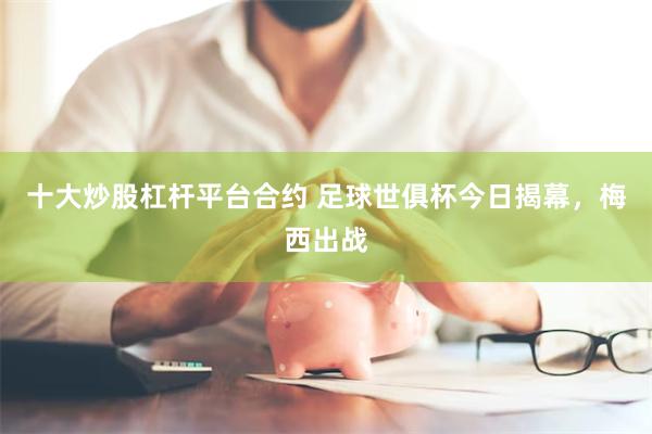 十大炒股杠杆平台合约 足球世俱杯今日揭幕，梅西出战
