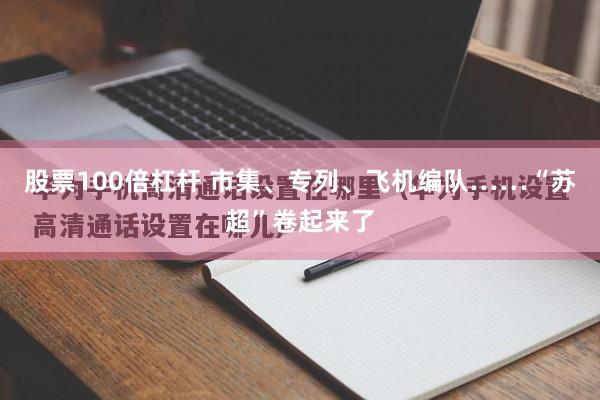 股票100倍杠杆 市集、专列、飞机编队……“苏超”卷起来了