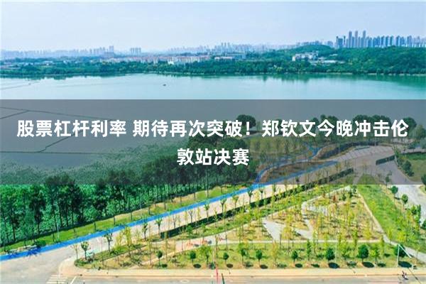 股票杠杆利率 期待再次突破！郑钦文今晚冲击伦敦站决赛