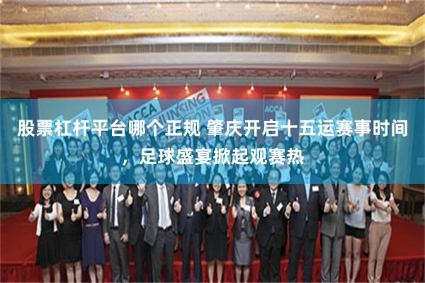 股票杠杆平台哪个正规 肇庆开启十五运赛事时间，足球盛宴掀起观赛热