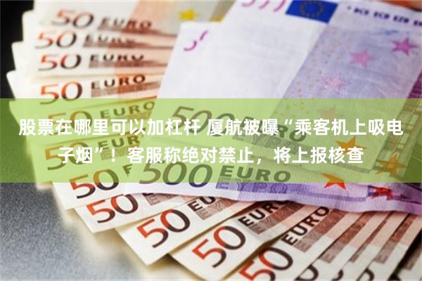 股票在哪里可以加杠杆 厦航被曝“乘客机上吸电子烟”！客服称绝对禁止，将上报核查