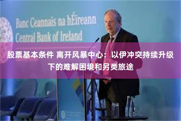 股票基本条件 离开风暴中心：以伊冲突持续升级下的难解困境和另类旅途