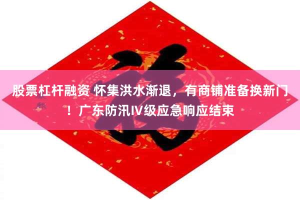 股票杠杆融资 怀集洪水渐退，有商铺准备换新门！广东防汛Ⅳ级应急响应结束