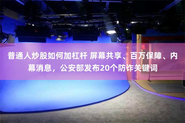 普通人炒股如何加杠杆 屏幕共享、百万保障、内幕消息，公安部发布20个防诈关键词