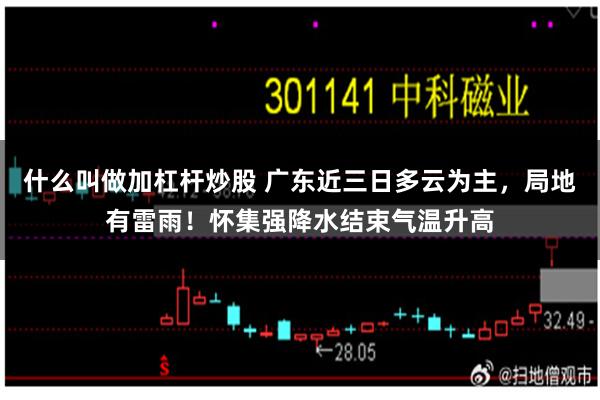 什么叫做加杠杆炒股 广东近三日多云为主，局地有雷雨！怀集强降水结束气温升高