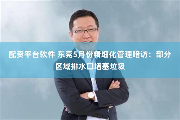 配资平台软件 东莞5月份精细化管理暗访：部分区域排水口堵塞垃圾