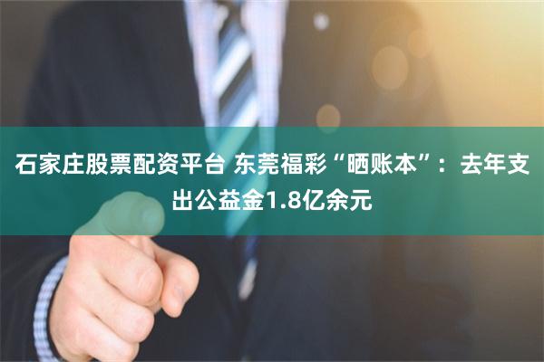石家庄股票配资平台 东莞福彩“晒账本”：去年支出公益金1.8亿余元