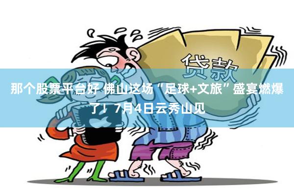 那个股票平台好 佛山这场“足球+文旅”盛宴燃爆了！7月4日云秀山见